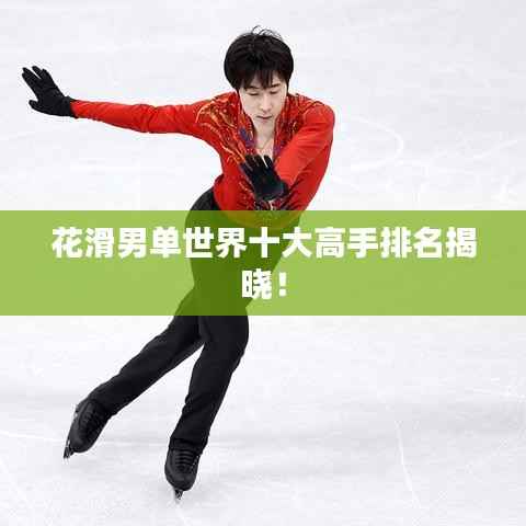 花滑男单世界十大高手排名揭晓!