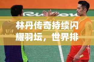 林丹传奇持续闪耀羽坛,世界排名不减当年风采