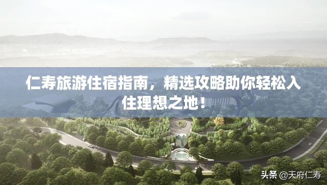 仁寿旅游住宿指南,精选攻略助你轻松入住理想之地!