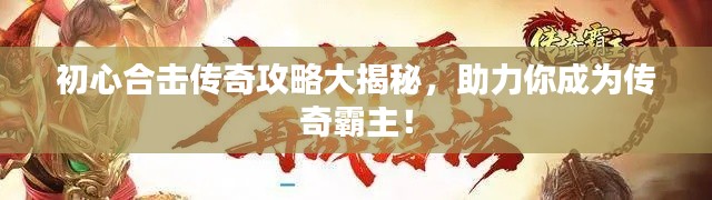 初心合击传奇攻略大揭秘,助力你成为传奇霸主!
